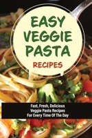 Easy Veggie Pasta Recipes: Fast, Fresh, Delicious Veggie Pasta Recipes For Every Time Of The Day: Vegetarian Pasta Recipes For Dinner Tonight B098CZ34ZZ Book Cover