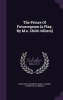 The Prince Of Futurregnum [a Play, By M.e. Child-villiers].... 1276560370 Book Cover