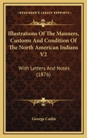 Illustrations Of The Manners, Customs And Condition Of The North American Indians V2: With Letters And Notes 1165436655 Book Cover