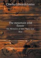 The Mountain Wild Flower: Or, Memoirs of Mrs. Mary Ann Bise, a Lady Who Died at the Age of Twenty-Three, in the Valley of the Green River (Classic Reprint) 1347595619 Book Cover