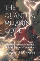 THE QUANTUM MELANIN CODE: Mastering conscious reality thru the physics of intention B0G6YYTND5 Book Cover