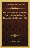 The Story of One Hundred Years of Methodism in Phoenixville 1826 to 1926 1419154389 Book Cover