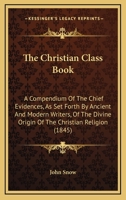 The Christian Class Book: A Compendium Of The Chief Evidences, As Set Forth By Ancient And Modern Writers, Of The Divine Origin Of The Christian Religion 1165670739 Book Cover