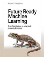 Future Ready Machine Learning: From Foundations to Advanced Research Directions B0G2SXF5P6 Book Cover