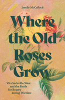 Where the Old Roses Grow: Vita Sackville-West and the Battle for Beauty During Wartime 1914902181 Book Cover