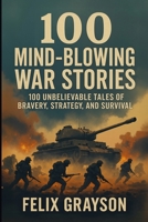 100 Mind-Blowing War Stories: 100 Wild Tales of Bravery, Strategy, and Survival 1997903121 Book Cover