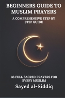 Beginners Guide to Muslim Prayers: A Comprehensive Step by Step Guide With 33 Full Sacred Prayers for every Muslim: With Prayers in Arabic and English B0DWNM5C8P Book Cover