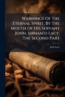 Warnings of the eternal spirit, by the mouth of his servant John, sirnam'd Lacy. The second part. 1179704649 Book Cover