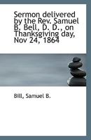 Sermon Delivered by the Rev. Samuel B. Bell, D. D., on Thanksgiving day, Nov 24, 1864 1113419474 Book Cover