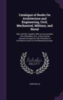 Catalogue of Books On Architecture and Engineering, Civil, Mechanical, Military, and Naval: New and Old, Together with an Incorporated List of ... Architecture and Civil and Mechanical Engin 1357548354 Book Cover