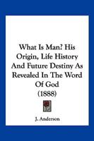 What Is Man?: His Origin, Life-History and Future Destiny as Revealed in the Word of God 1248468635 Book Cover