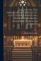 Anleitung zur Erhebung des Geistes zu Gott durch Anrufung der allerseligsten Jungfrau Maria um Fürbitte 1022268589 Book Cover