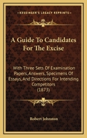 A Guide to Candidates for the Excise: With Three Sets of Examination Papers, Answers, Specimens of Essays, and Directions for Intending Competitors 1437454909 Book Cover