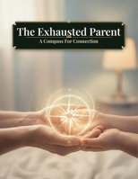 The Exhausted Parent: A Compass For Connection B0HKLYBLXY Book Cover