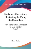 Statistics of Invention, Illustrating the Policy of a Patent Law: Part 2 of a Letter Addressed to Lord Stanley 1437025382 Book Cover