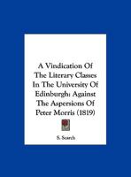 A Vindication Of The Literary Classes In The University Of Edinburgh: Against The Aspersions Of Peter Morris 124548902X Book Cover