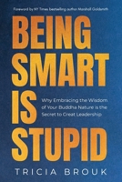 Being Smart Is Stupid: Why Embracing the Wisdom of Your Buddha Nature is the Secret to Great Leadership 1960553070 Book Cover