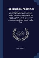 Typographical Antiquities: An Historical Account of Printing in England, With Some Memoirs of Our Antient Printers, and a Register of the Books ... in Scotland and Ireland. Greatly Enlar 1019154608 Book Cover