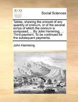 Tables, shewing the amount of any quantity of omnium, or of the several scrips of which the omnium is composed, ... By John Hemming, ... Third payment. To be continued for the subsequent payments. 1140995065 Book Cover
