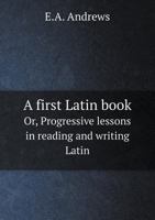 A First Latin Book; or Progressive Lessons in Reading and Writing Latin 1017910448 Book Cover