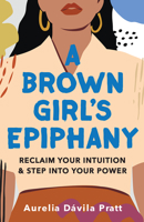 A Brown Girl's Epiphany: Reclaim Your Intuition and Step Into Your Power 1506480608 Book Cover