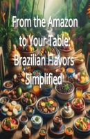From the Amazon to Your Table: Brazilian Flavors Simplified B0DQ7JR7G5 Book Cover