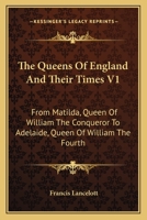 The Queens Of England And Their Times V1: From Matilda, Queen Of William The Conqueror To Adelaide, Queen Of William The Fourth 1430461527 Book Cover