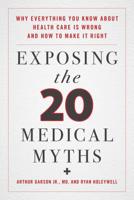 Exposing the Twenty Medical Myths: Why Everything You Know about Health Care Is Wrong and How to Make It Right 1538131188 Book Cover