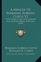 A Memoir Of Benjamin Robbins Curtis V2: With Some Of His Professional And Miscellaneous Writings 1164538586 Book Cover