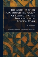 The Grounds of an Opinion on the Policy of Restricting the Importation of Foreign Corn 1022941763 Book Cover