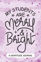 My Students Are Merry And Bright - A Gratitude Journal: Beautiful Gratitude Journal for School or Homeschool Teachers, Future Pre-K or Kindergarten Teacher, 1st grade, 2nd grade, and 3rd grade Teacher 1704253748 Book Cover