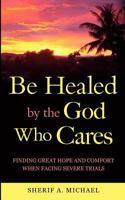 Be Healed by the God Who Cares: Finding Great Hope and Comfort when Facing Severe Trials 1936780402 Book Cover