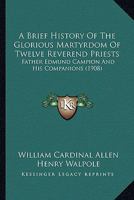 A Brief History Of The Glorious Martyrdom Of Twelve Reverend Priests: Father Edmund Campion And His Companions 0548787484 Book Cover