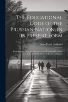 The Educational Code of the Prussian Nation, in Its Present Form: In Accordance With the Decisions of the Common Provincial Law, and With Those of Rec 1022189964 Book Cover