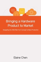Bringing a Hardware Product to Market: Navigating the Wild Ride from Concept to Mass Production 1505380839 Book Cover