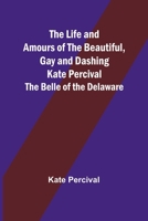 The Life and Amours of the Beautiful, Gay and Dashing Kate Percival: The Belle of the Delaware 935678177X Book Cover
