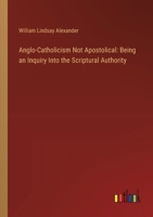 Anglo-Catholicism Not Apostolical: Being an Inquiry Into the Scriptural Authority 3385118670 Book Cover