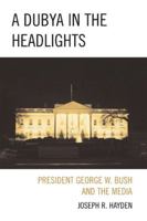 Dubya in the Headlights: President George W. Bush and the Media 0739125710 Book Cover