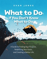 What to Do if You Don't Know What to Do: A Guide to Finding Your Purpose, Redefining Your Goals, and Creating a Better Life 1038337852 Book Cover