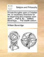Private Thoughts Upon a Christian Life: Or, Necessary Directions for Its Beginning and Progress Upon Earth, in Order to Its Final Perfection in the Beatifick Vision, Part 2 134123438X Book Cover