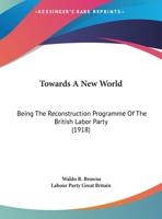 Towards A New World: Being The Reconstruction Programme Of The British Labor Party 1161743367 Book Cover