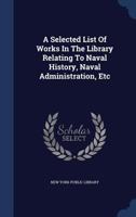 A selected list of works in the library relating to naval history, naval administration, etc 9353893941 Book Cover