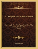 A Complete Key To The Dunciad: How Easily Two Wits Agree, One Finds The Poem, One The Key 1437450377 Book Cover