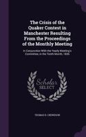 The Crisis of the Quaker Contest in Manchester Resulting from the Proceedings of the Monthly Meeting: In Conjunction with the Yearly Meeting's Committee, in the Tenth Month, 1836 1358532230 Book Cover