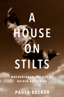 A House on Stilts: Mothering in the Age of Opioid Addiction 1609386590 Book Cover