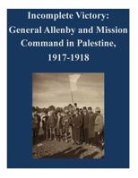 Incomplete Victory: General Allenby and Mission Command in Palestine, 1917-1918 1500588113 Book Cover