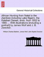 African Hunting from Natal to the Zambesi including Lake Ngami, the Kalahari Desert, andc. from 1852 to 1860 ... With illustrations [including a portrait] by James Wolf and J. B. Zwecker. 1241515948 Book Cover