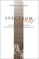 Spectrum of Belief: Joseph von Fraunhofer and the Craft of Precision Optics 0262527235 Book Cover