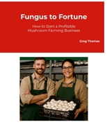 Fungus to Fortune: How to Start a Profitable Mushroom Farming Business 1326521748 Book Cover