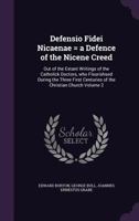 Defensio fidei Nicaenae = a defence of the Nicene Creed: out of the extant writings of the Catholick doctors, who flourishsed during the three first centuries of the Christian Church Volume 2 1355307627 Book Cover